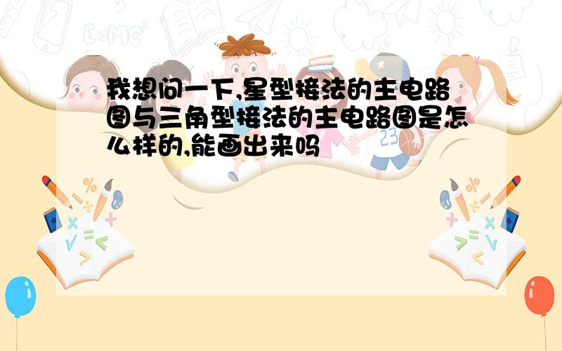 我想问一下,星型接法的主电路图与三角型接法的主电路图是怎么样的,能画出来吗