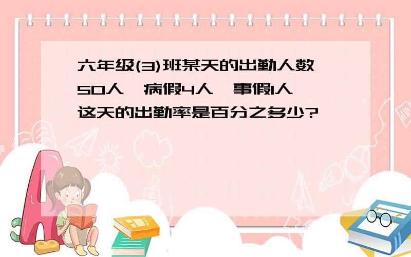 六年级(3)班某天的出勤人数50人,病假4人,事假1人,这天的出勤率是百分之多少?