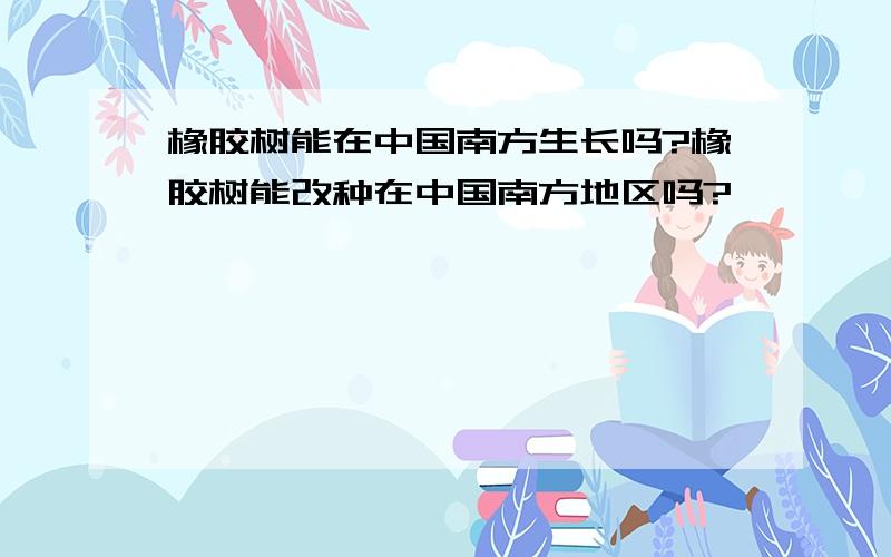 橡胶树能在中国南方生长吗?橡胶树能改种在中国南方地区吗?