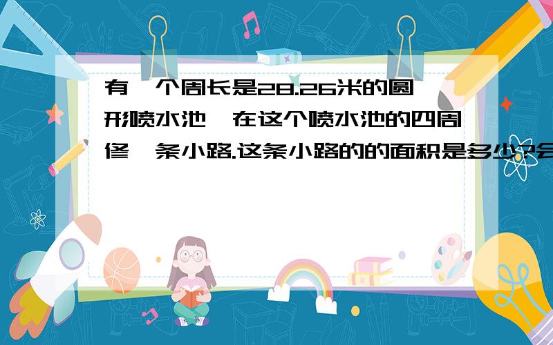 有一个周长是28.26米的圆形喷水池,在这个喷水池的四周修一条小路.这条小路的的面积是多少?会的速来