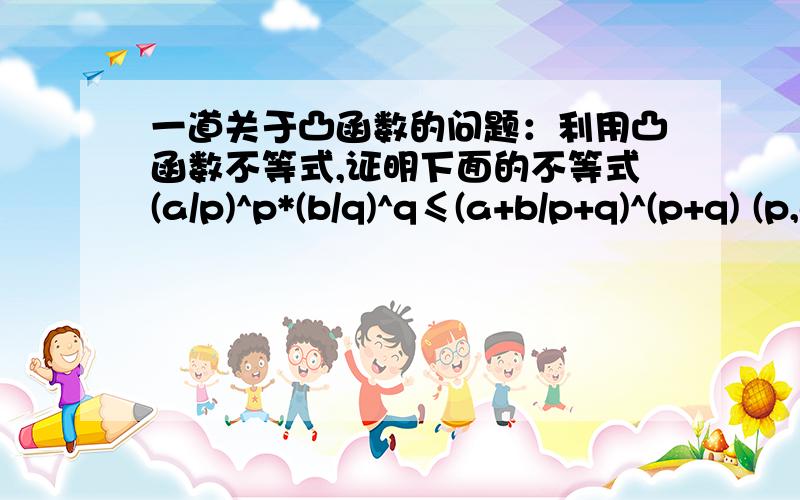 一道关于凸函数的问题：利用凸函数不等式,证明下面的不等式(a/p)^p*(b/q)^q≤(a+b/p+q)^(p+q) (p,q＞0,a,b＞0)