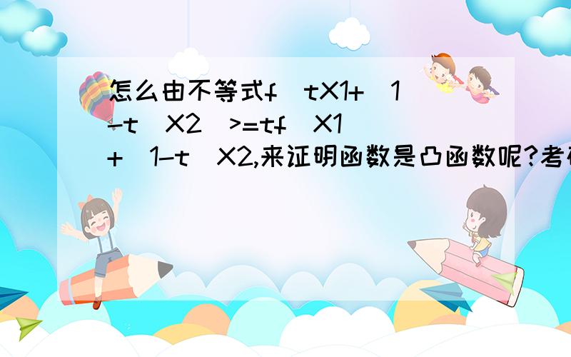 怎么由不等式f[tX1+(1-t)X2]>=tf(X1)+(1-t)X2,来证明函数是凸函数呢?考研学生,为了扩大自己的知识面.急这个是有些资料上关于凸凹函数的定义,但是却不知道怎么证明,如果令t等于0.5,那么利用泰勒