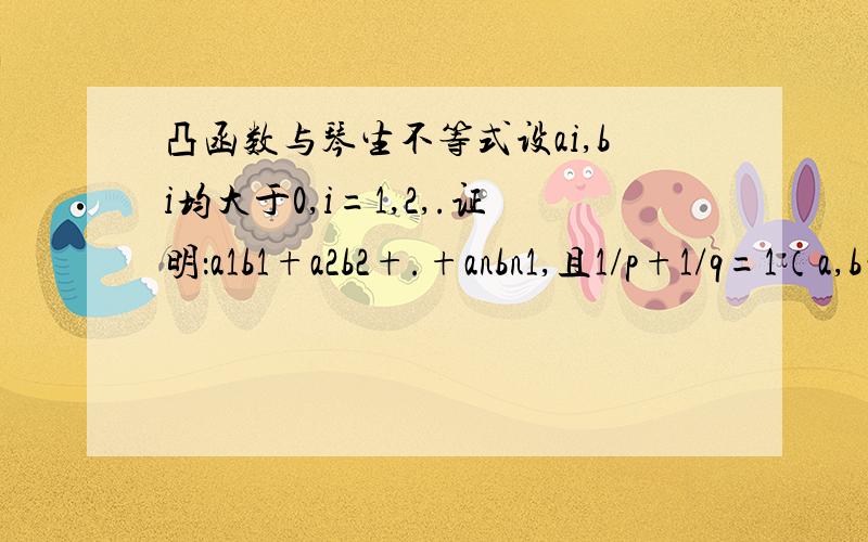 凸函数与琴生不等式设ai,bi均大于0,i=1,2,.证明：a1b1+a2b2+.+anbn1,且1/p+1/q=1（a,b的后面为下标）