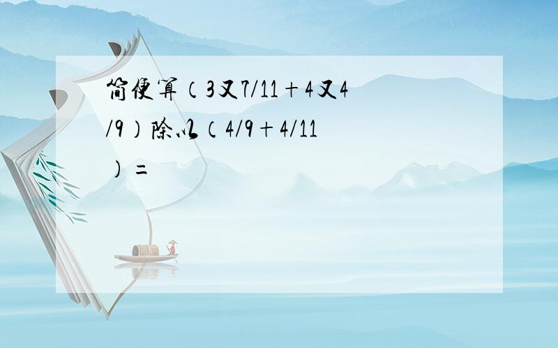 简便算（3又7/11+4又4/9）除以（4/9+4/11）=