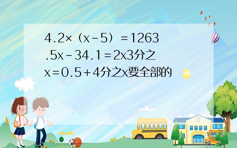 4.2×（x-5）＝1263.5x-34.1＝2x3分之x＝0.5＋4分之x要全部的