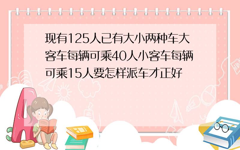 现有125人已有大小两种车大客车每辆可乘40人小客车每辆可乘15人要怎样派车才正好