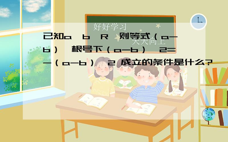 已知a,b∈R,则等式（a-b）*根号下（a-b）^2=-（a-b）^2 成立的条件是什么?