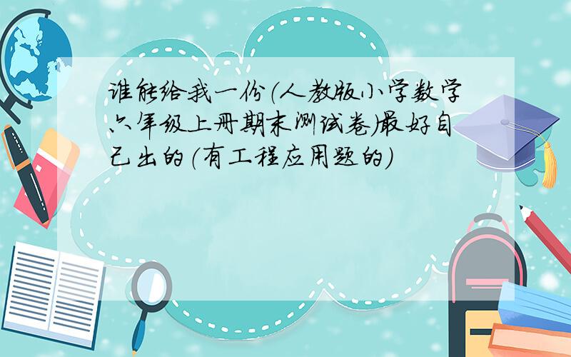 谁能给我一份（人教版小学数学六年级上册期末测试卷）最好自己出的（有工程应用题的）