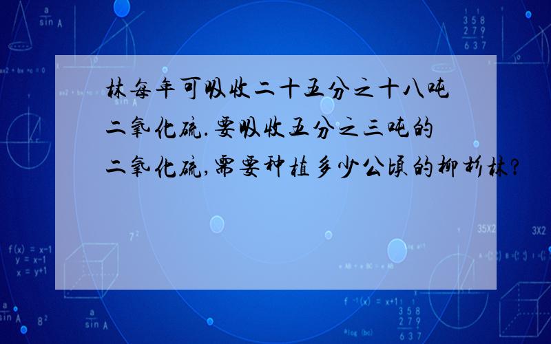 林每年可吸收二十五分之十八吨二氧化硫.要吸收五分之三吨的二氧化硫,需要种植多少公顷的柳杉林?