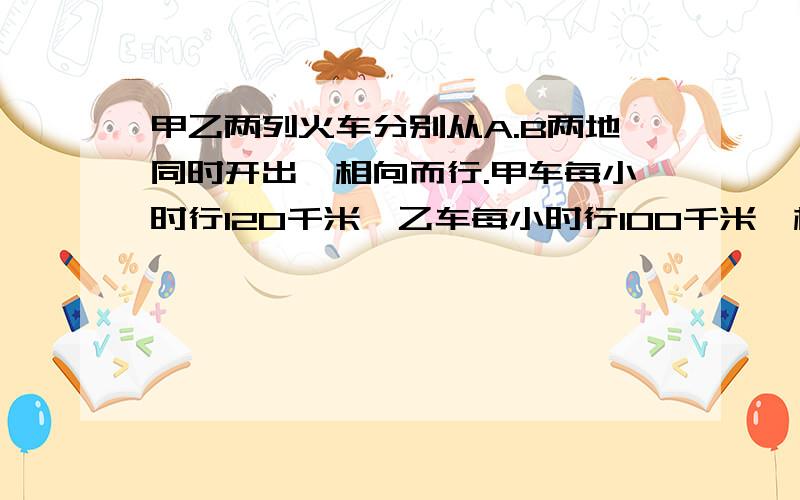 甲乙两列火车分别从A.B两地同时开出,相向而行.甲车每小时行120千米,乙车每小时行100千米,相遇时甲,乙的路程比是(   ):(   ),当甲到达目的地是B时,乙行了全程的?