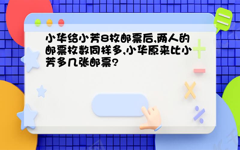 小华给小芳8枚邮票后,两人的邮票枚数同样多,小华原来比小芳多几张邮票?