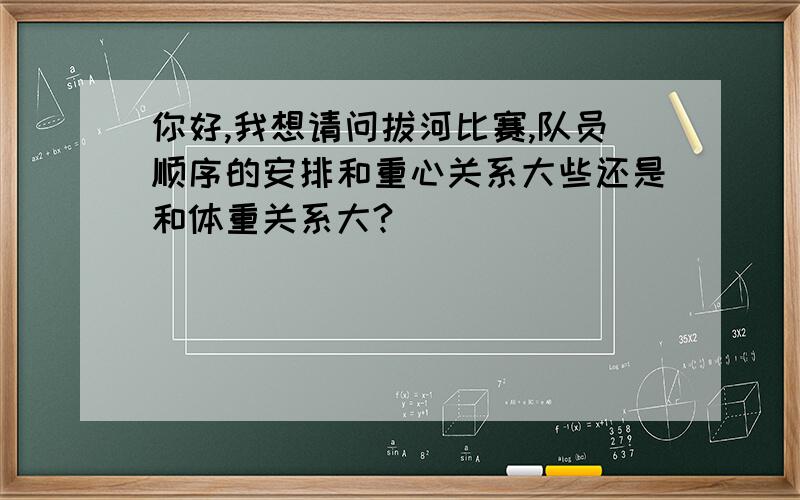 你好,我想请问拔河比赛,队员顺序的安排和重心关系大些还是和体重关系大?