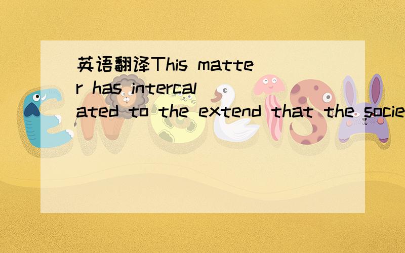 英语翻译This matter has intercalated to the extend that the society as a whole has been effected by this,and in this regard,I am deeply sad in it.I would like now to apologise to all the people for all the suffering that has been caused and the p