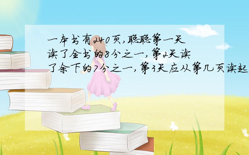 一本书有240页,聪聪第一天读了全书的8分之一,第2天读了余下的7分之一,第3天应从第几页读起?求大神帮给满意