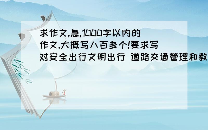 求作文,急,1000字以内的作文,大概写八百多个!要求写对安全出行文明出行 道路交通管理和教育的经历、感受1000字以内