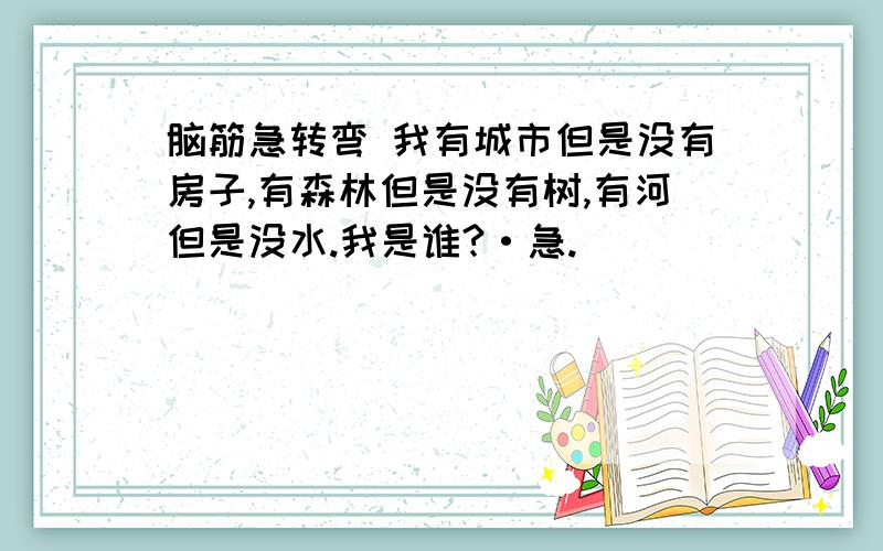 脑筋急转弯 我有城市但是没有房子,有森林但是没有树,有河但是没水.我是谁?·急.