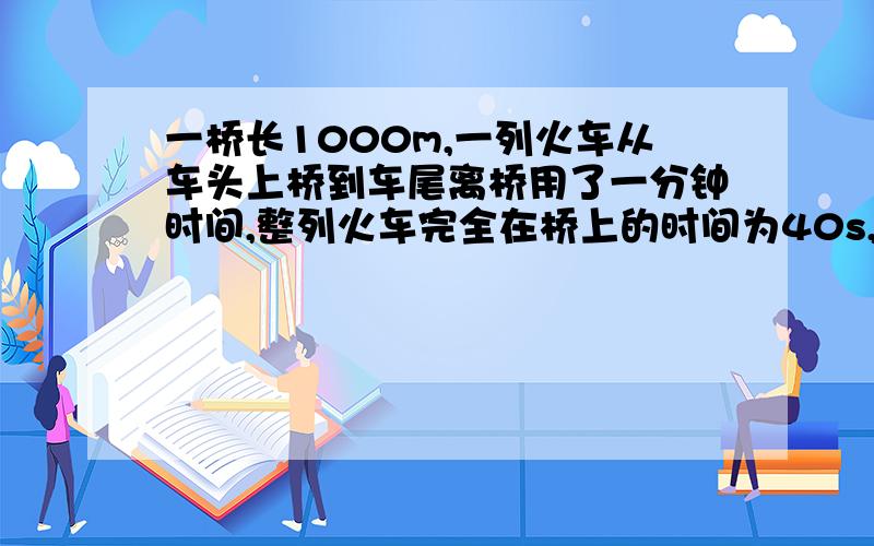 一桥长1000m,一列火车从车头上桥到车尾离桥用了一分钟时间,整列火车完全在桥上的时间为40s,求火车的长度和行驶速度