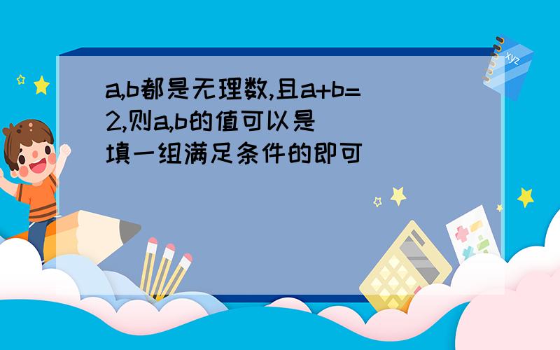 a,b都是无理数,且a+b=2,则a,b的值可以是＿＿（填一组满足条件的即可）