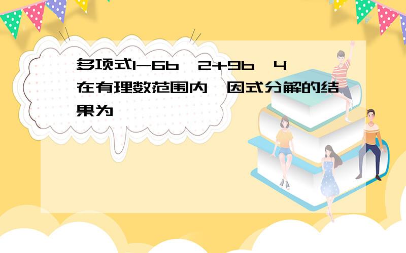 多项式1-6b^2+9b^4在有理数范围内,因式分解的结果为