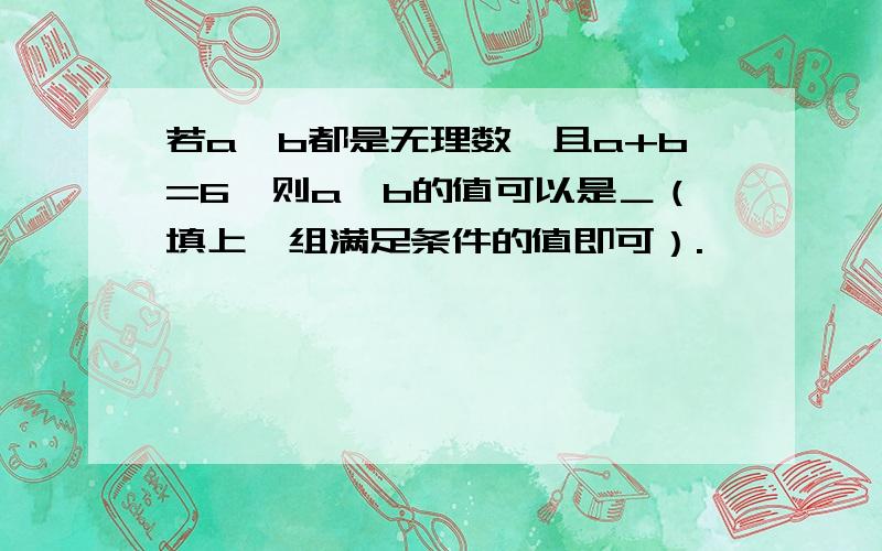 若a,b都是无理数,且a+b=6,则a,b的值可以是＿（填上一组满足条件的值即可）.