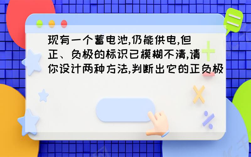 现有一个蓄电池,仍能供电,但正、负极的标识已模糊不清,请你设计两种方法,判断出它的正负极