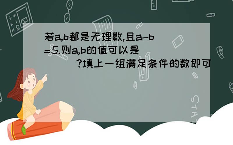 若a,b都是无理数,且a-b=5.则a,b的值可以是_____?填上一组满足条件的数即可