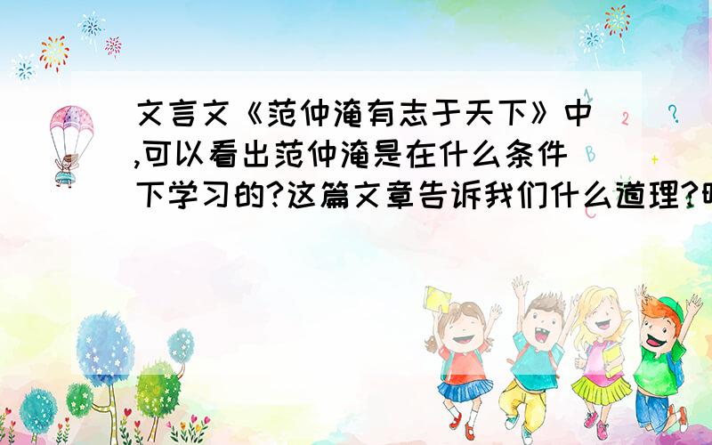 文言文《范仲淹有志于天下》中,可以看出范仲淹是在什么条件下学习的?这篇文章告诉我们什么道理?明天就要交了,