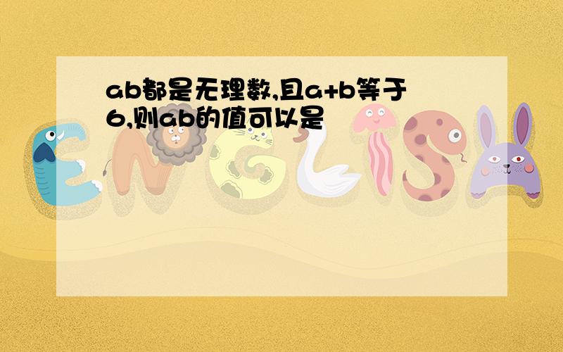 ab都是无理数,且a+b等于6,则ab的值可以是