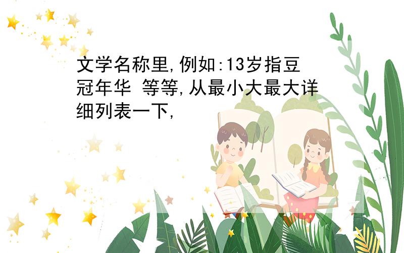 文学名称里,例如:13岁指豆冠年华 等等,从最小大最大详细列表一下,