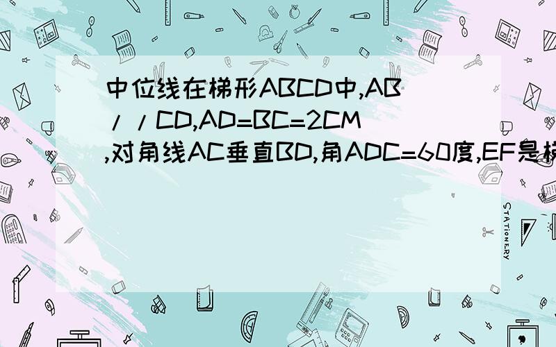 中位线在梯形ABCD中,AB//CD,AD=BC=2CM,对角线AC垂直BD,角ADC=60度,EF是梯形的中位线,求EF的长