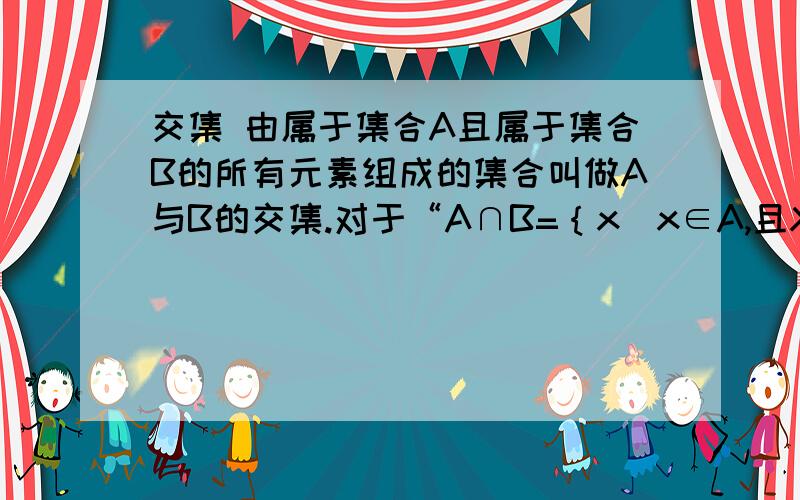 交集 由属于集合A且属于集合B的所有元素组成的集合叫做A与B的交集.对于“A∩B=｛x|x∈A,且X属于B｝不能仅认为A∩B的任一元素都是A与B的公共元素,同时还有A与B的公共元素都属于A∩B的含义,