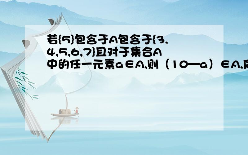 若{5}包含于A包含于{3,4,5,6,7}且对于集合A中的任一元素a∈A,则（10—a）∈A,同时成立,则符合条件的A有几个?