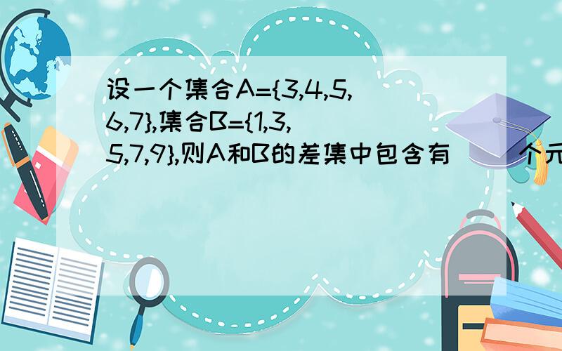 设一个集合A={3,4,5,6,7},集合B={1,3,5,7,9},则A和B的差集中包含有( )个元素