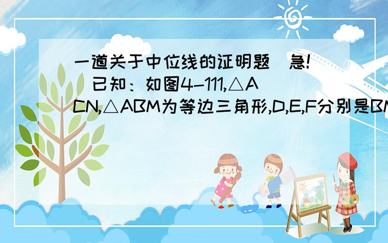 一道关于中位线的证明题（急!）已知：如图4-111,△ACN,△ABM为等边三角形,D,E,F分别是BM,BC,CN的中点．求证：DE=EF．http://xkwq.e21.edu.cn/e21sqlimg/files/20060308/fff20060308083331_1502231908.doc 第32题