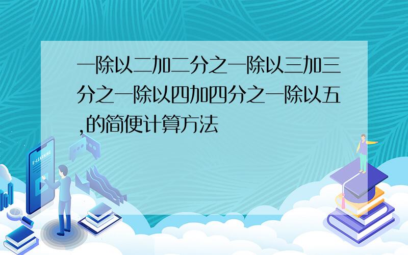 一除以二加二分之一除以三加三分之一除以四加四分之一除以五,的简便计算方法