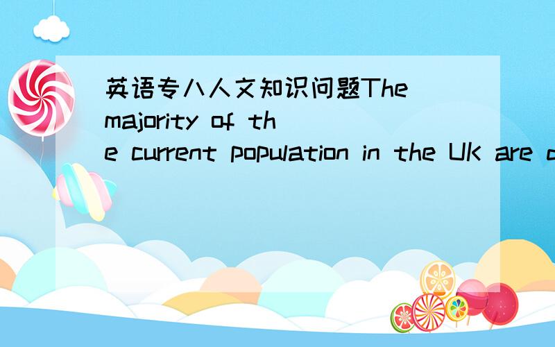 英语专八人文知识问题The majority of the current population in the UK are decedents of all the following tribes respectively EXCEPTA.the AnglosB.the CeltsC.the Jutes D.the Saxons选什么?理由?