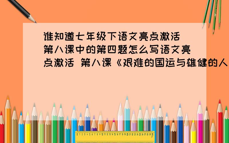 谁知道七年级下语文亮点激活 第八课中的第四题怎么写语文亮点激活 第八课《艰难的国运与雄健的人民》达标演练的第四题 名著阅读 谁知道