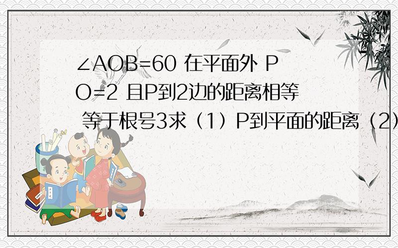 ∠AOB=60 在平面外 PO=2 且P到2边的距离相等 等于根号3求（1）P到平面的距离（2）PO和平面所成的角