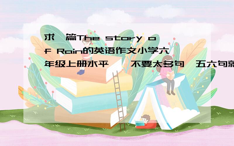 求一篇The story of Rain的英语作文小学六年级上册水平……不要太多句,五六句就行……