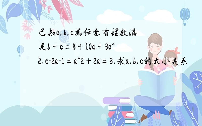 已知a,b,c为任意有理数满足b+c=8+10a+3a^2,c-2a-1=a^2+2a=3,求a,b,c的大小关系