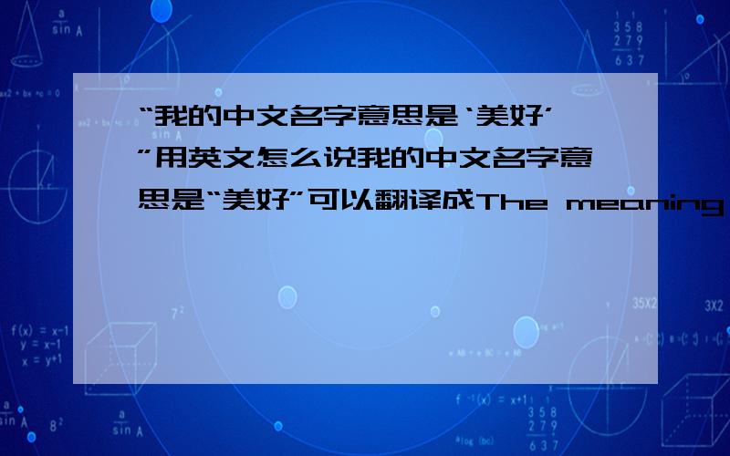 “我的中文名字意思是‘美好’”用英文怎么说我的中文名字意思是“美好”可以翻译成The meaning of my Chinese name is 