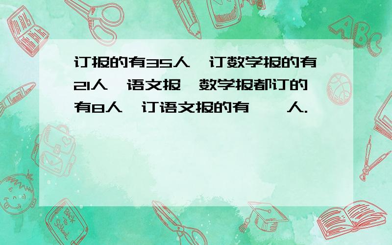 订报的有35人,订数学报的有21人,语文报、数学报都订的有8人,订语文报的有【】人.