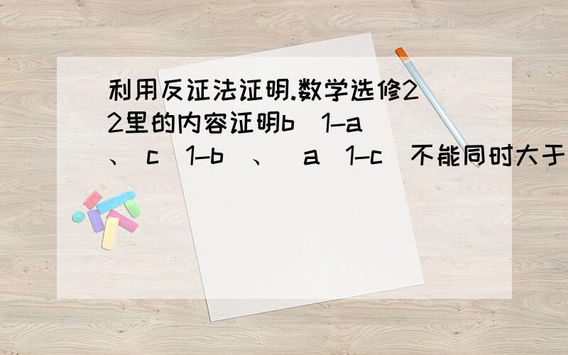 利用反证法证明.数学选修2_2里的内容证明b(1-a) 、 c(1-b)、  a(1-c)不能同时大于四分之一.