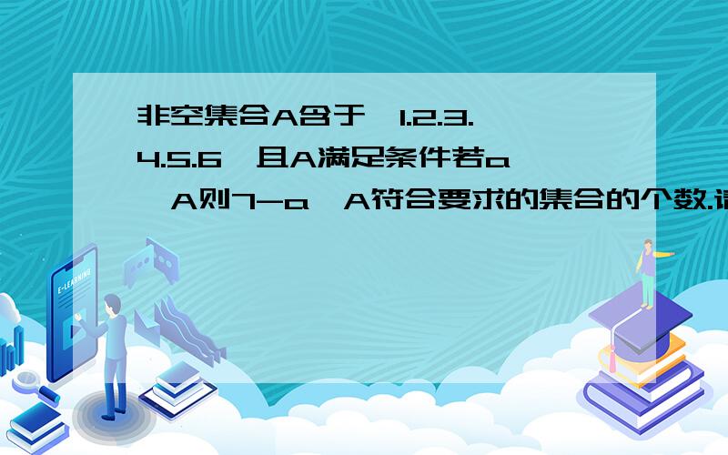 非空集合A含于{1.2.3.4.5.6}且A满足条件若a∈A则7-a∈A符合要求的集合的个数.请写出符合条件的集合分别是什么.{集合具有无序性哦}