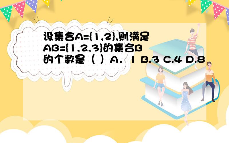 设集合A={1,2},则满足AB={1,2,3}的集合B的个数是（ ）A．1 B.3 C.4 D.8