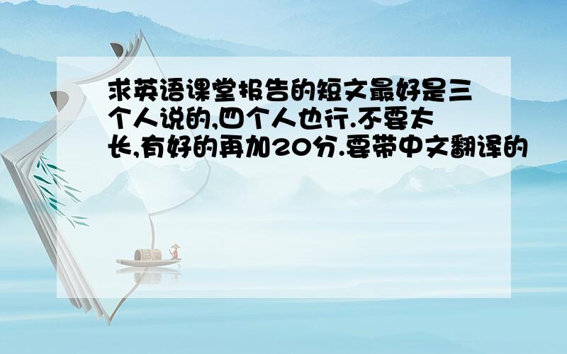 求英语课堂报告的短文最好是三个人说的,四个人也行.不要太长,有好的再加20分.要带中文翻译的