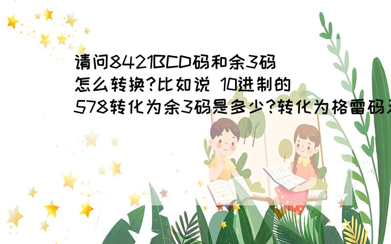 请问8421BCD码和余3码怎么转换?比如说 10进制的578转化为余3码是多少?转化为格雷码又是多少?二进制1100110转化为余3码和格雷码分别是多少?大体说下过程 重谢