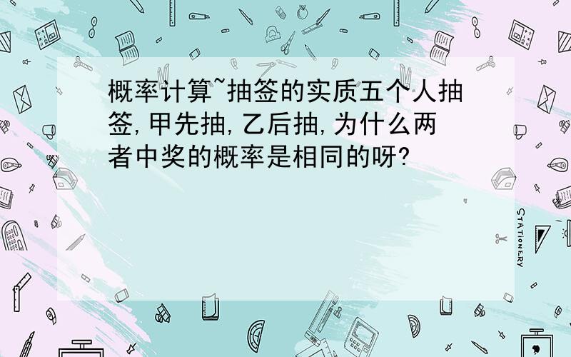 概率计算~抽签的实质五个人抽签,甲先抽,乙后抽,为什么两者中奖的概率是相同的呀?