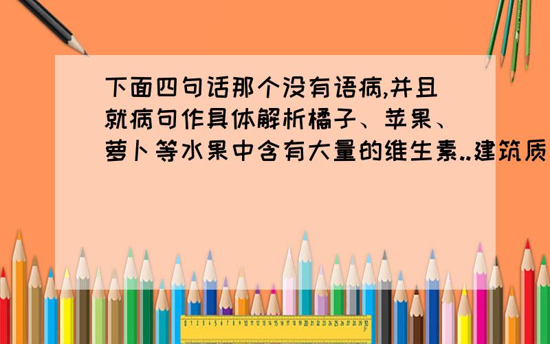 下面四句话那个没有语病,并且就病句作具体解析橘子、苹果、萝卜等水果中含有大量的维生素..建筑质量的好坏,直接关系到人民群众的安全.我们要与自然和谐相处,保护好人类的家园——地