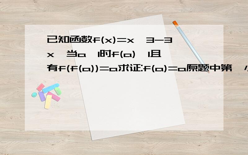 已知函数f(x)=x^3-3x,当a≥1时f(a)≥1且有f(f(a))=a求证:f(a)=a原题中第一小题可知在1到正无穷大上函数单调递增